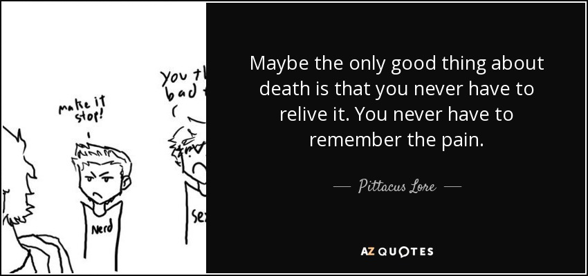 Maybe the only good thing about death is that you never have to relive it. You never have to remember the pain. - Pittacus Lore