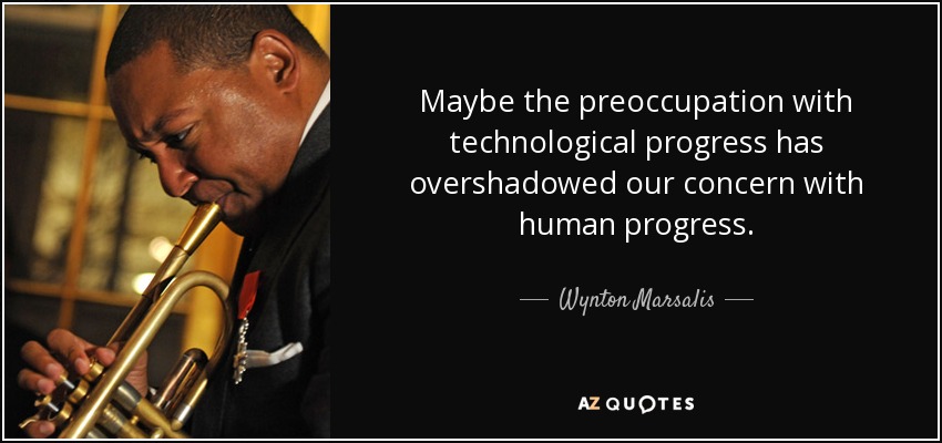 Maybe the preoccupation with technological progress has overshadowed our concern with human progress. - Wynton Marsalis