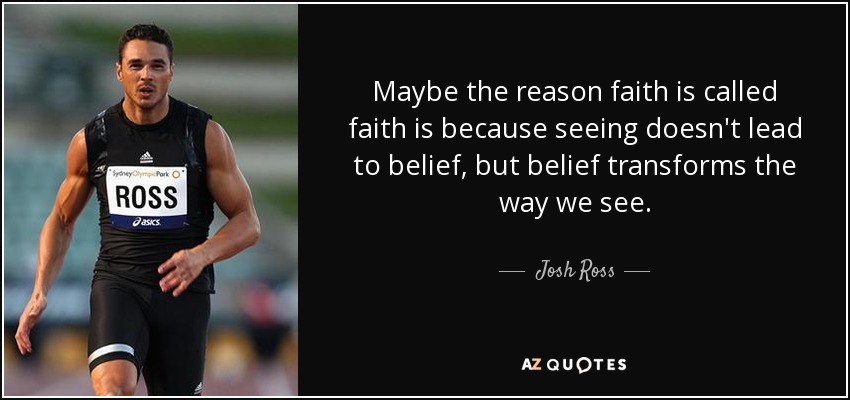 Maybe the reason faith is called faith is because seeing doesn't lead to belief, but belief transforms the way we see. - Josh Ross