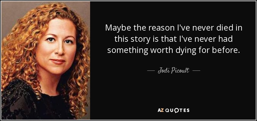 Maybe the reason I've never died in this story is that I've never had something worth dying for before. - Jodi Picoult