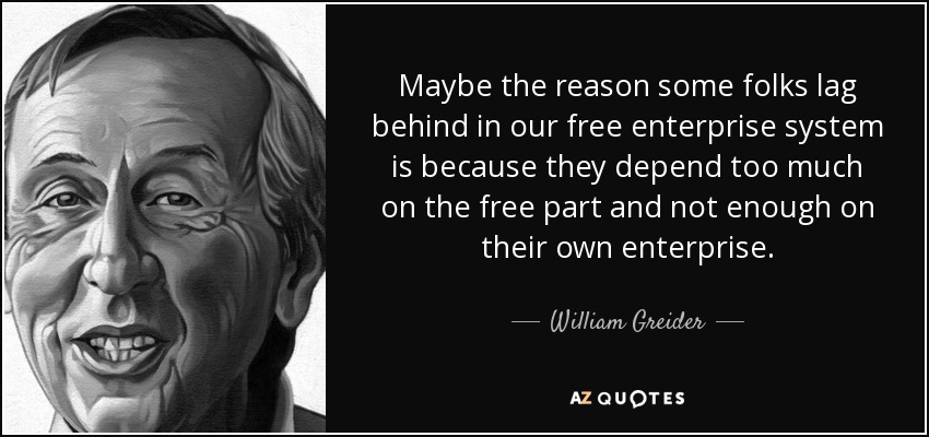 Maybe the reason some folks lag behind in our free enterprise system is because they depend too much on the free part and not enough on their own enterprise. - William Greider