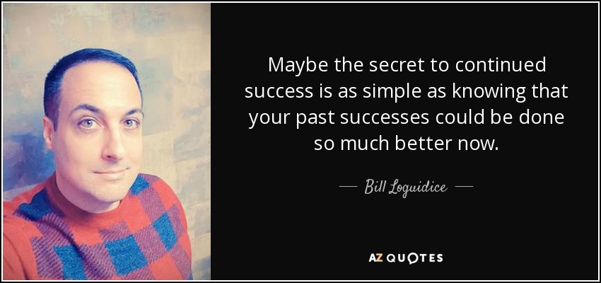 Maybe the secret to continued success is as simple as knowing that your past successes could be done so much better now. - Bill Loguidice