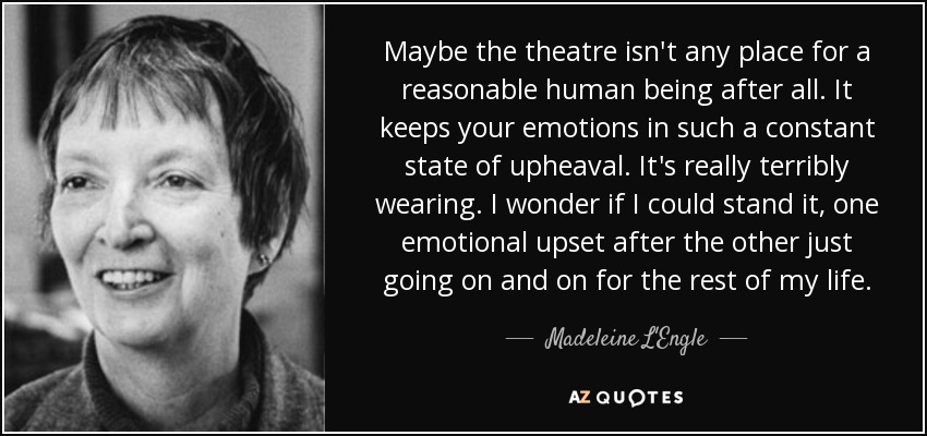 Maybe the theatre isn't any place for a reasonable human being after all. It keeps your emotions in such a constant state of upheaval. It's really terribly wearing. I wonder if I could stand it, one emotional upset after the other just going on and on for the rest of my life. - Madeleine L'Engle