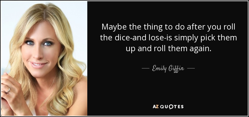 Maybe the thing to do after you roll the dice-and lose-is simply pick them up and roll them again. - Emily Giffin