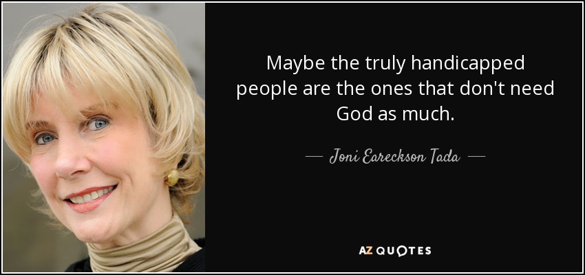 Maybe the truly handicapped people are the ones that don't need God as much. - Joni Eareckson Tada