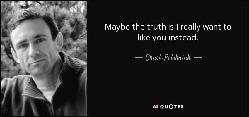 Maybe the truth is I really want to like you instead. - Chuck Palahniuk
