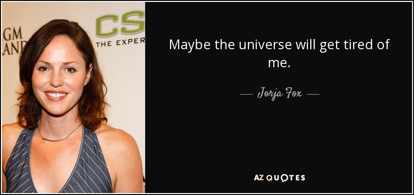 Maybe the universe will get tired of me. - Jorja Fox
