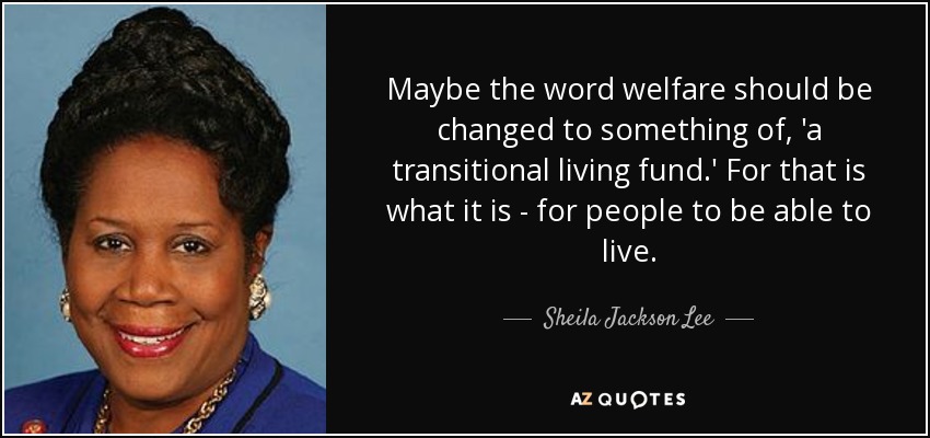Maybe the word welfare should be changed to something of, 'a transitional living fund.' For that is what it is - for people to be able to live. - Sheila Jackson Lee