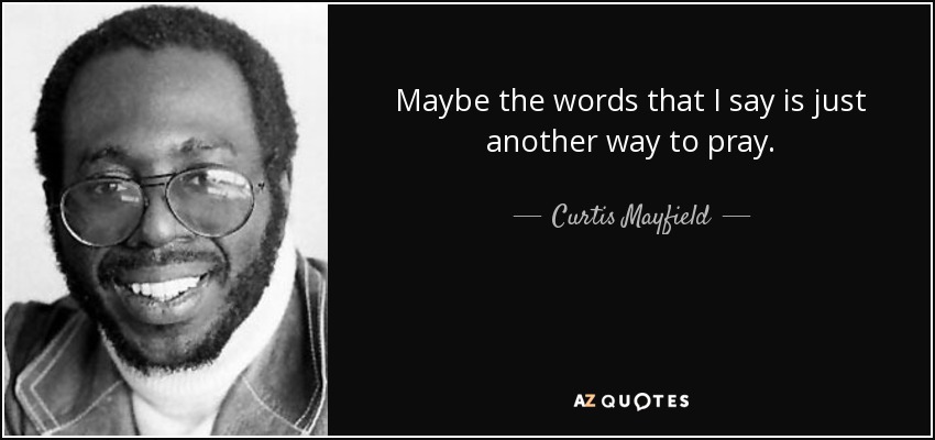 Maybe the words that I say is just another way to pray. - Curtis Mayfield