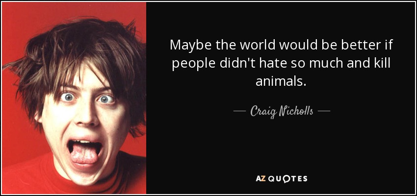 Maybe the world would be better if people didn't hate so much and kill animals. - Craig Nicholls