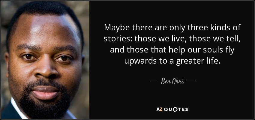 Maybe there are only three kinds of stories: those we live, those we tell, and those that help our souls fly upwards to a greater life. - Ben Okri