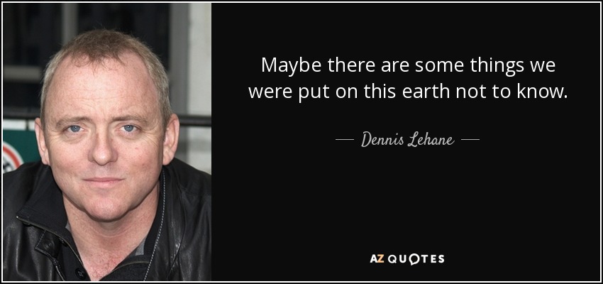 Maybe there are some things we were put on this earth not to know. - Dennis Lehane