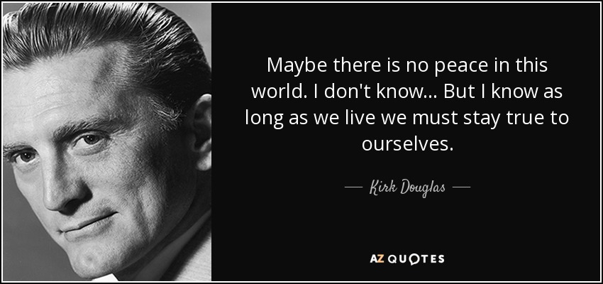 Maybe there is no peace in this world. I don't know ... But I know as long as we live we must stay true to ourselves. - Kirk Douglas