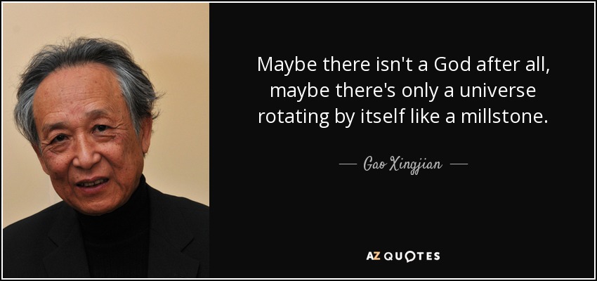 Maybe there isn't a God after all, maybe there's only a universe rotating by itself like a millstone. - Gao Xingjian