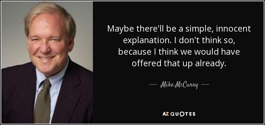 Maybe there'll be a simple, innocent explanation. I don't think so, because I think we would have offered that up already. - Mike McCurry