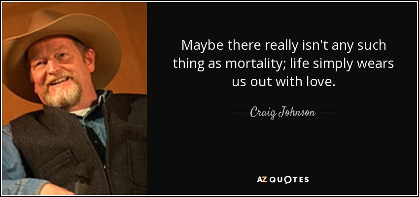 Maybe there really isn't any such thing as mortality; life simply wears us out with love. - Craig Johnson