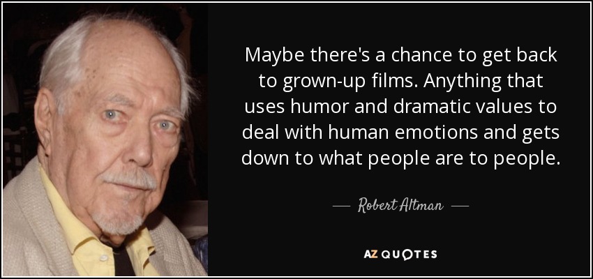 Maybe there's a chance to get back to grown-up films. Anything that uses humor and dramatic values to deal with human emotions and gets down to what people are to people. - Robert Altman