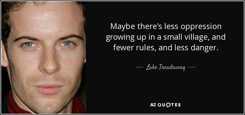 Maybe there's less oppression growing up in a small village, and fewer rules, and less danger. - Luke Treadaway