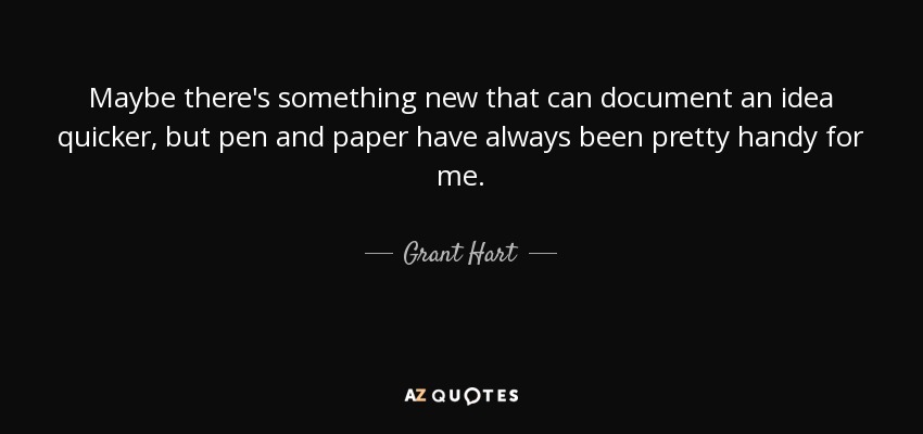 Maybe there's something new that can document an idea quicker, but pen and paper have always been pretty handy for me. - Grant Hart