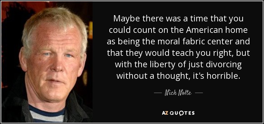 Maybe there was a time that you could count on the American home as being the moral fabric center and that they would teach you right, but with the liberty of just divorcing without a thought, it's horrible. - Nick Nolte