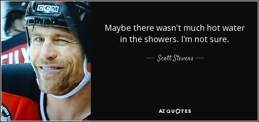 Maybe there wasn't much hot water in the showers. I'm not sure. - Scott Stevens