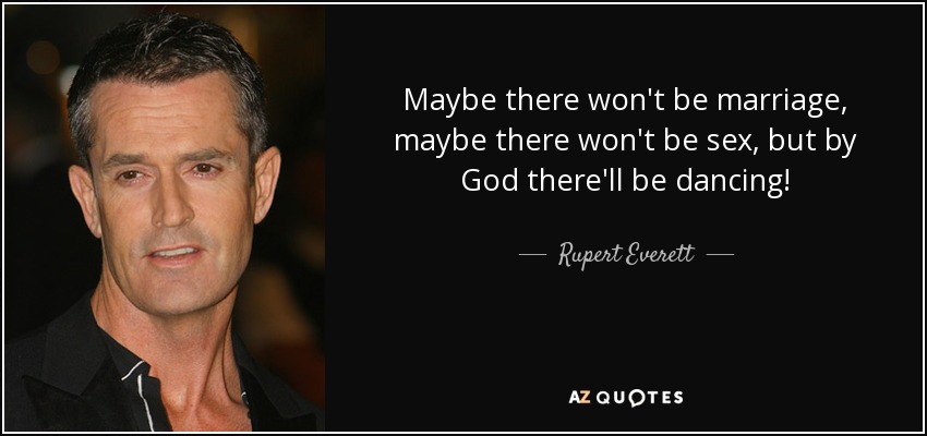 Maybe there won't be marriage, maybe there won't be sex, but by God there'll be dancing! - Rupert Everett