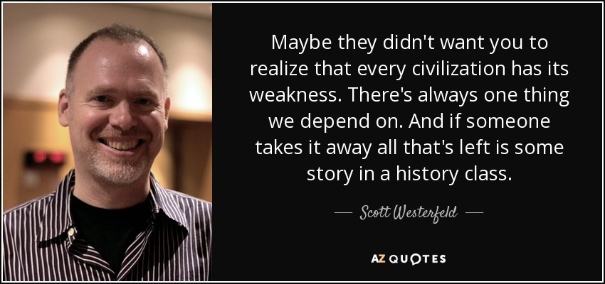 Maybe they didn't want you to realize that every civilization has its weakness. There's always one thing we depend on. And if someone takes it away all that's left is some story in a history class. - Scott Westerfeld