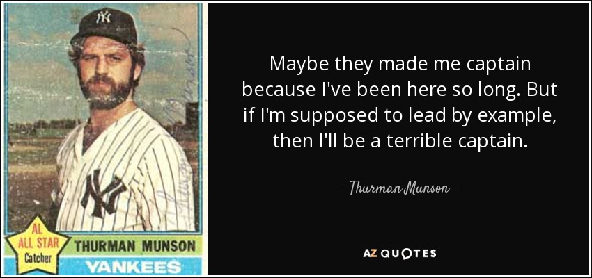 Maybe they made me captain because I've been here so long. But if I'm supposed to lead by example, then I'll be a terrible captain. - Thurman Munson