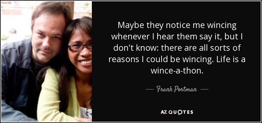 Maybe they notice me wincing whenever I hear them say it, but I don't know: there are all sorts of reasons I could be wincing. Life is a wince-a-thon. - Frank Portman