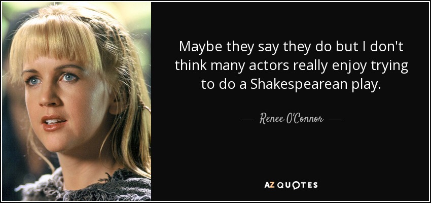 Maybe they say they do but I don't think many actors really enjoy trying to do a Shakespearean play. - Renee O'Connor