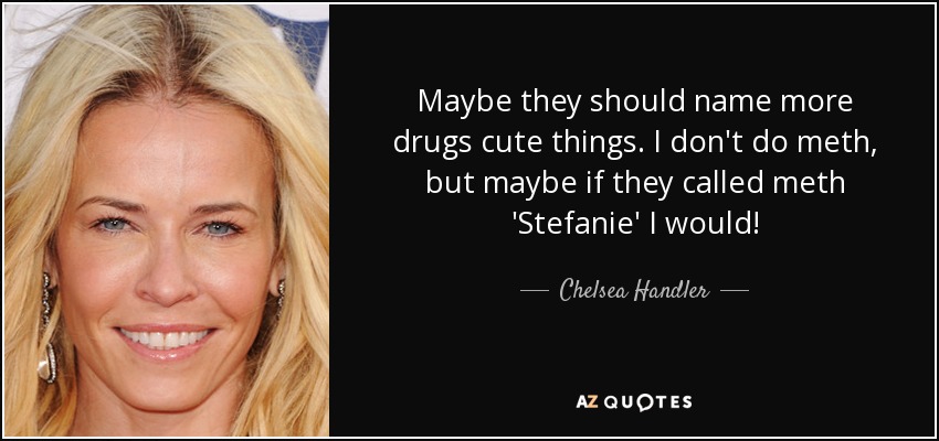 Maybe they should name more drugs cute things. I don't do meth, but maybe if they called meth 'Stefanie' I would! - Chelsea Handler
