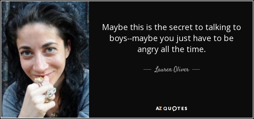 Maybe this is the secret to talking to boys--maybe you just have to be angry all the time. - Lauren Oliver