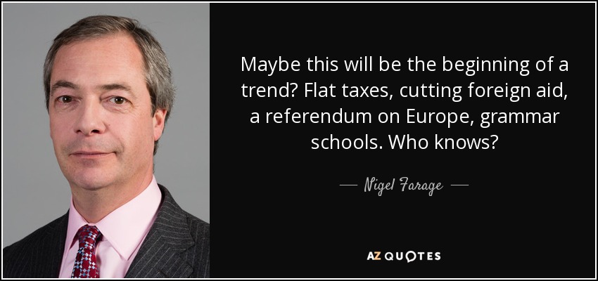 Maybe this will be the beginning of a trend? Flat taxes, cutting foreign aid, a referendum on Europe, grammar schools. Who knows? - Nigel Farage