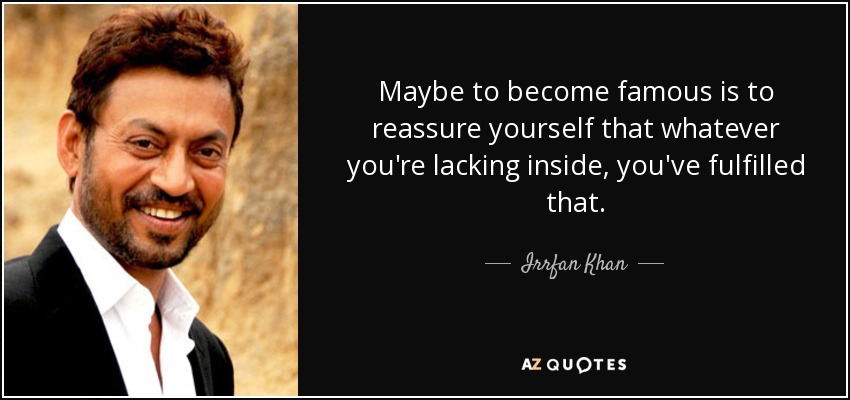 Maybe to become famous is to reassure yourself that whatever you're lacking inside, you've fulfilled that. - Irrfan Khan