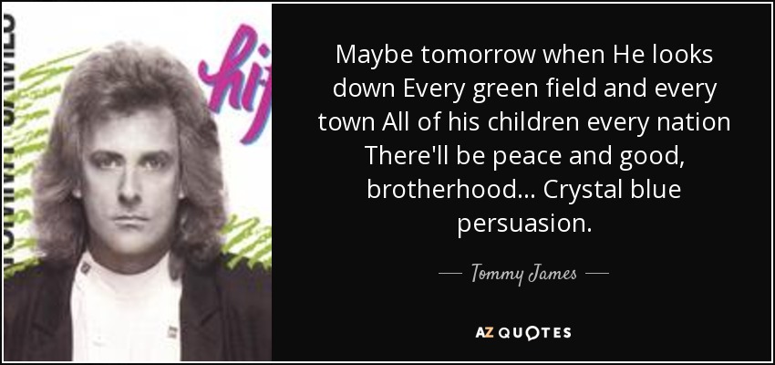 Maybe tomorrow when He looks down Every green field and every town All of his children every nation There'll be peace and good, brotherhood... Crystal blue persuasion. - Tommy James