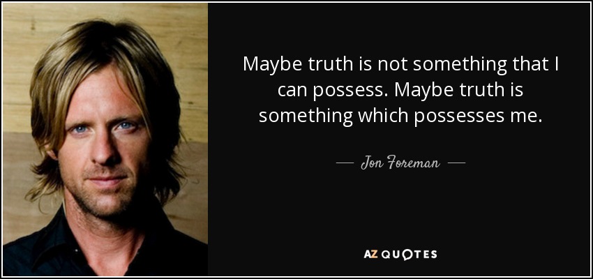 Maybe truth is not something that I can possess. Maybe truth is something which possesses me. - Jon Foreman