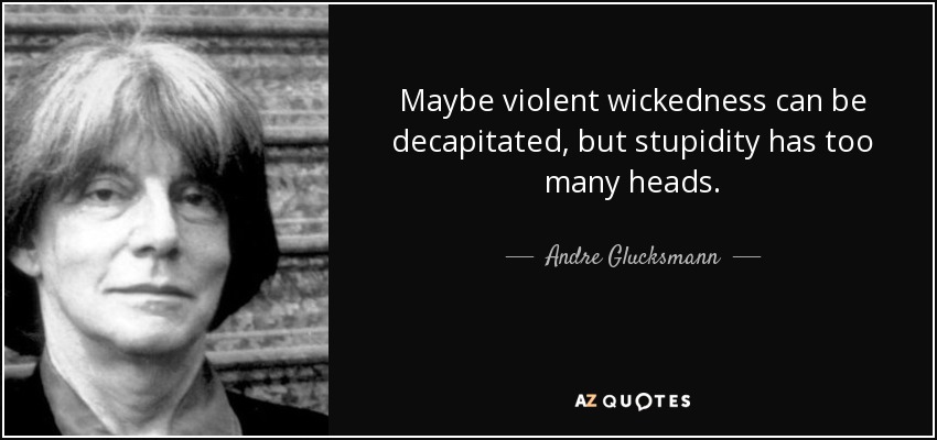 Maybe violent wickedness can be decapitated, but stupidity has too many heads. - Andre Glucksmann