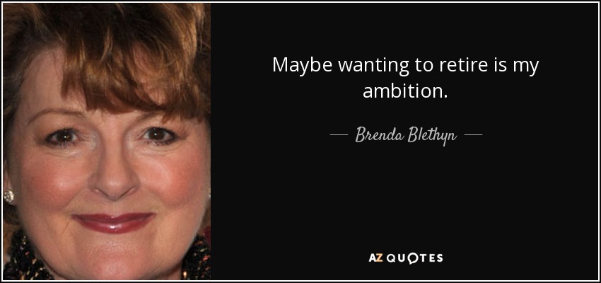 Maybe wanting to retire is my ambition. - Brenda Blethyn