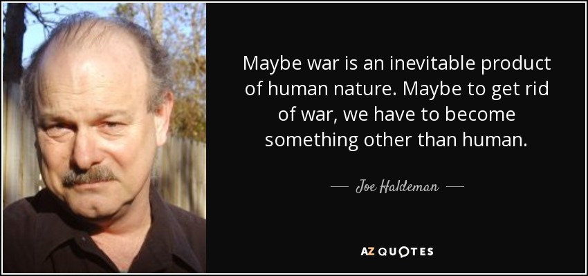 Maybe war is an inevitable product of human nature. Maybe to get rid of war, we have to become something other than human. - Joe Haldeman