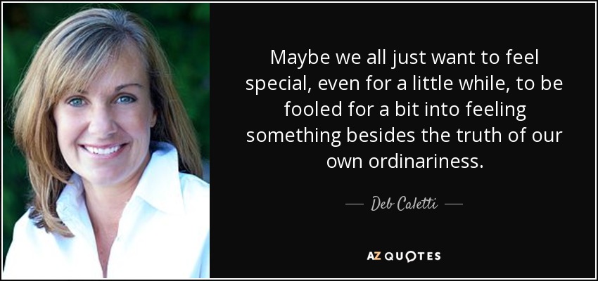 Maybe we all just want to feel special, even for a little while, to be fooled for a bit into feeling something besides the truth of our own ordinariness. - Deb Caletti