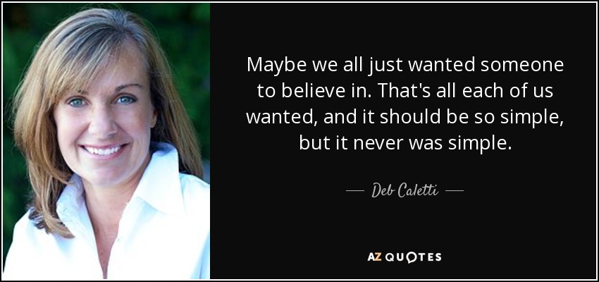 Maybe we all just wanted someone to believe in. That's all each of us wanted, and it should be so simple, but it never was simple. - Deb Caletti