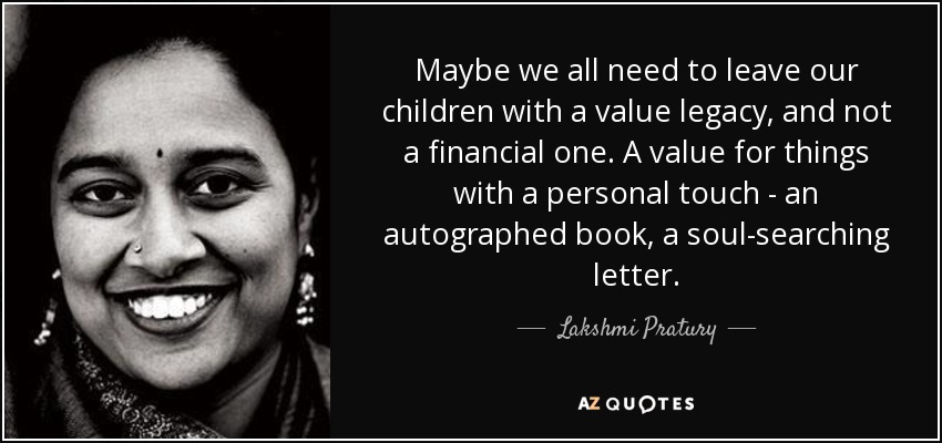 Maybe we all need to leave our children with a value legacy, and not a financial one. A value for things with a personal touch - an autographed book, a soul-searching letter. - Lakshmi Pratury