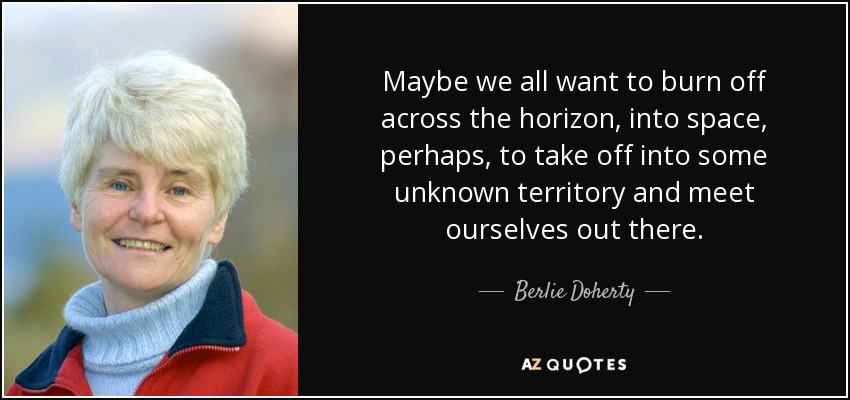 Maybe we all want to burn off across the horizon, into space, perhaps, to take off into some unknown territory and meet ourselves out there. - Berlie Doherty