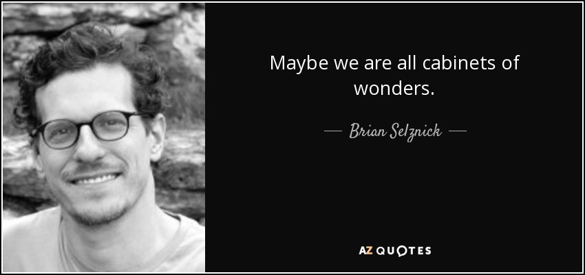 Maybe we are all cabinets of wonders. - Brian Selznick