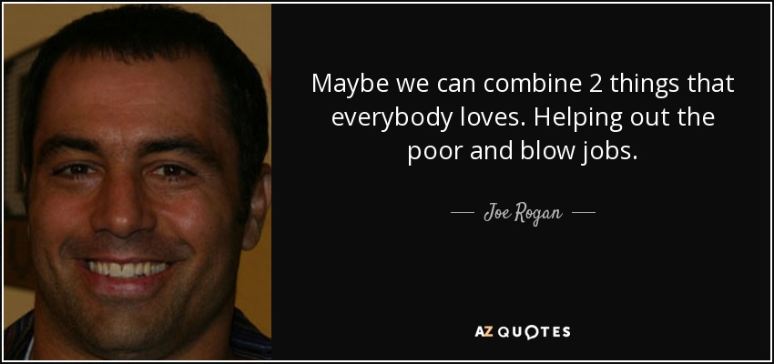 Maybe we can combine 2 things that everybody loves. Helping out the poor and blow jobs. - Joe Rogan