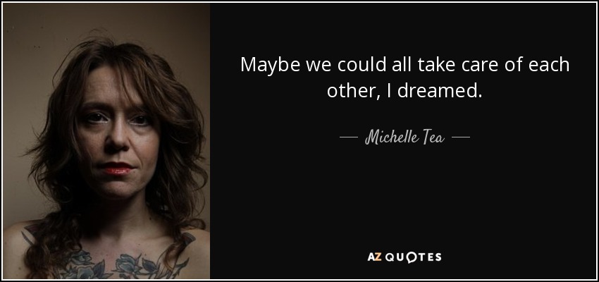 Maybe we could all take care of each other, I dreamed. - Michelle Tea