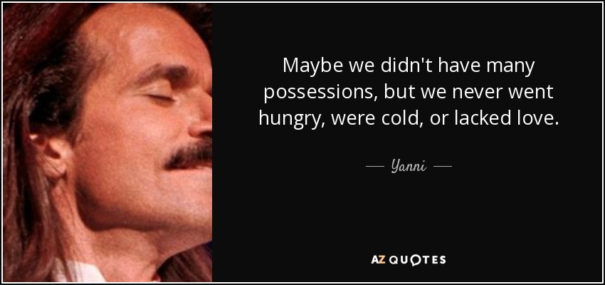 Maybe we didn't have many possessions, but we never went hungry, were cold, or lacked love. - Yanni