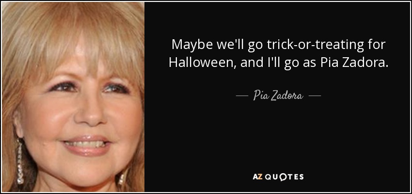 Maybe we'll go trick-or-treating for Halloween, and I'll go as Pia Zadora. - Pia Zadora