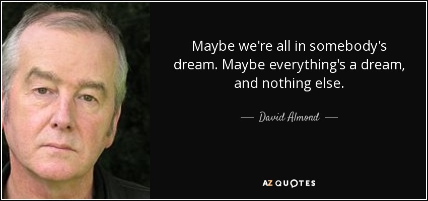 Maybe we're all in somebody's dream. Maybe everything's a dream, and nothing else. - David Almond