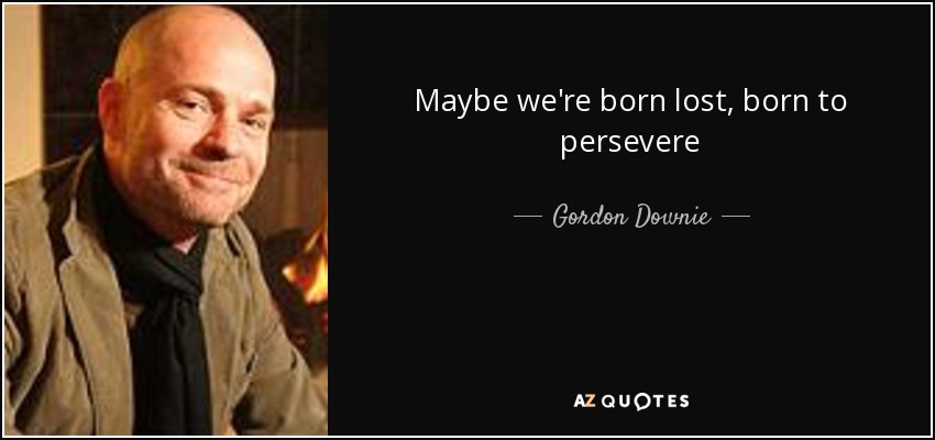 Maybe we're born lost, born to persevere - Gordon Downie